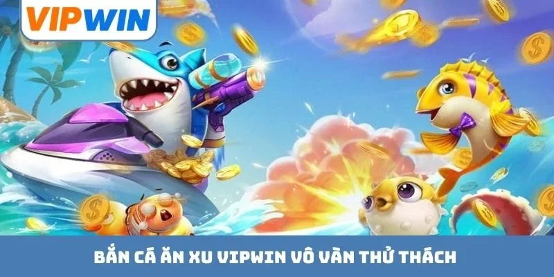 Bắn cá ăn xu VIPWIN vô vàn thử thách